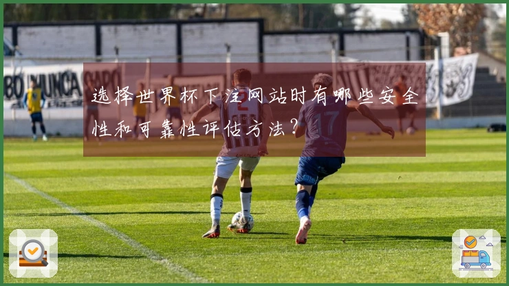 选择世界杯下注网站时有哪些安全性和可靠性评估方法？