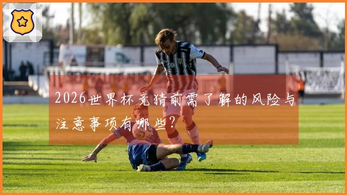 2026世界杯竞猜前需了解的风险与注意事项有哪些?