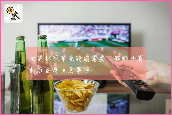 世界杯冠军竞猜前需要了解哪些赛前准备与注意事项