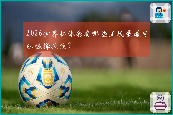 2026世界杯体彩有哪些正规渠道可以选择投注？