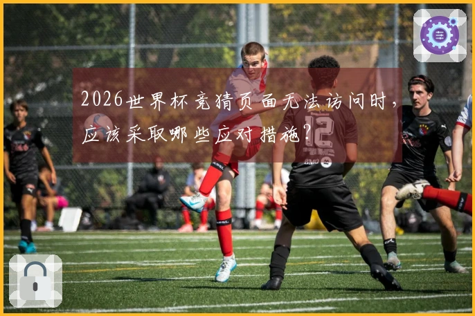 2026世界杯竞猜页面无法访问时，应该采取哪些应对措施？