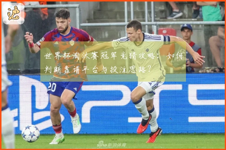 世界杯淘汰赛冠军竞猜攻略：如何判断靠谱平台与投注思路？